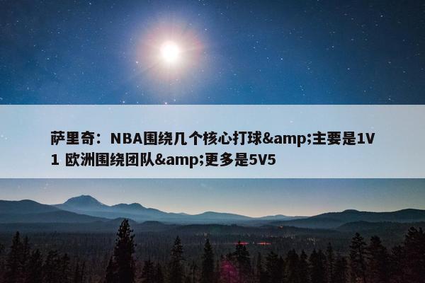 萨里奇：NBA围绕几个核心打球&主要是1V1 欧洲围绕团队&更多是5V5