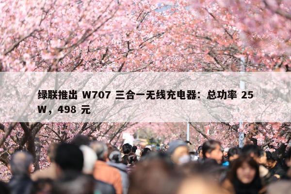 绿联推出 W707 三合一无线充电器：总功率 25W，498 元