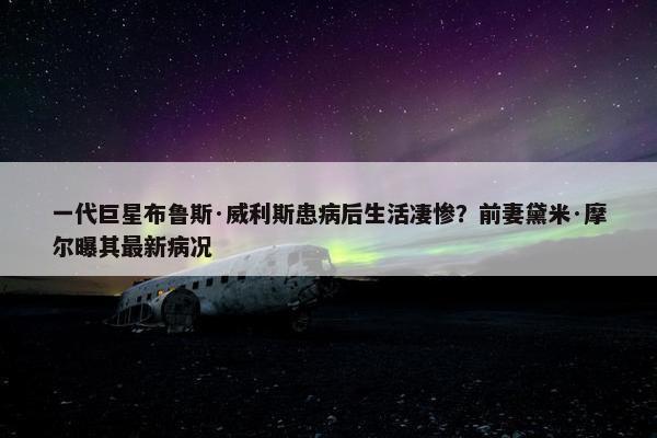 一代巨星布鲁斯·威利斯患病后生活凄惨？前妻黛米·摩尔曝其最新病况