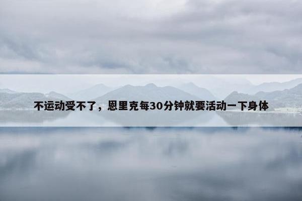 不运动受不了，恩里克每30分钟就要活动一下身体