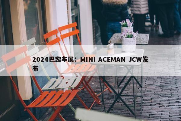 2024巴黎车展：MINI ACEMAN JCW发布