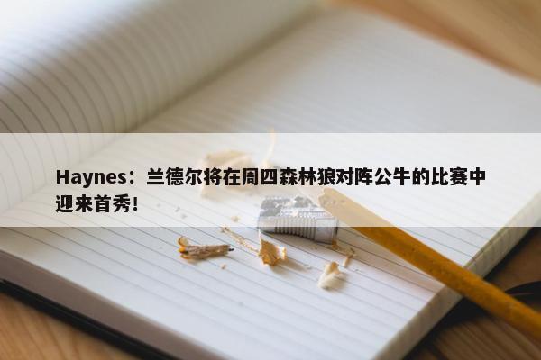 Haynes：兰德尔将在周四森林狼对阵公牛的比赛中迎来首秀！