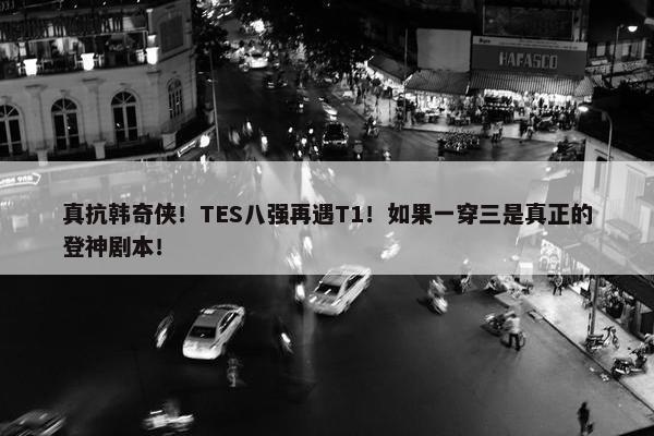 真抗韩奇侠！TES八强再遇T1！如果一穿三是真正的登神剧本！