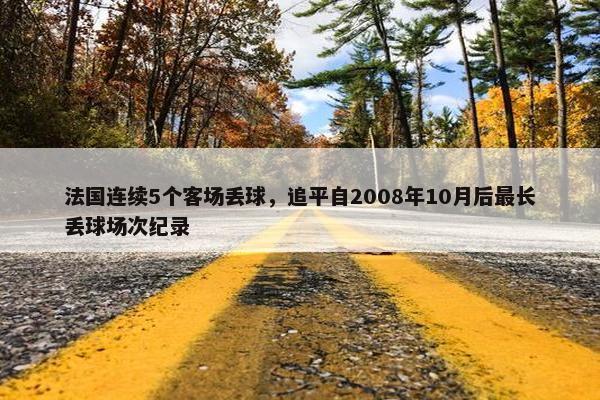 法国连续5个客场丢球，追平自2008年10月后最长丢球场次纪录