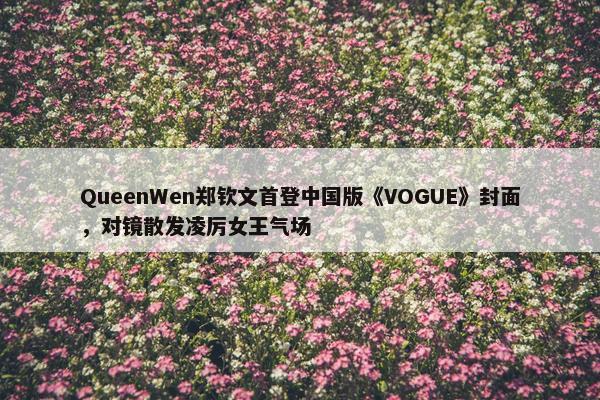 QueenWen郑钦文首登中国版《VOGUE》封面，对镜散发凌厉女王气场