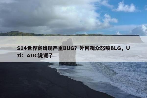 S14世界赛出现严重BUG？外网观众怒喷BLG，Uzi：ADC说谎了