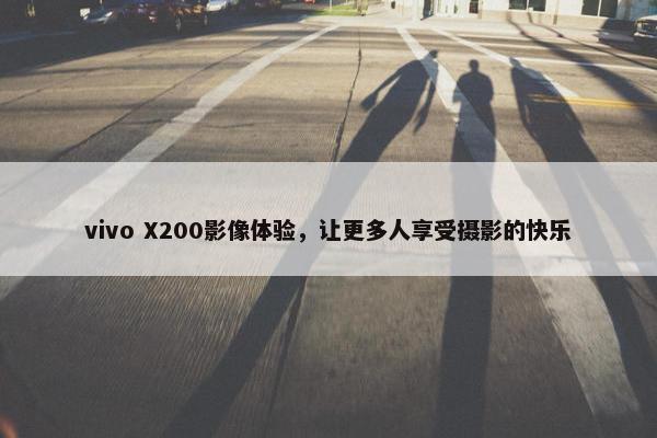 vivo X200影像体验，让更多人享受摄影的快乐