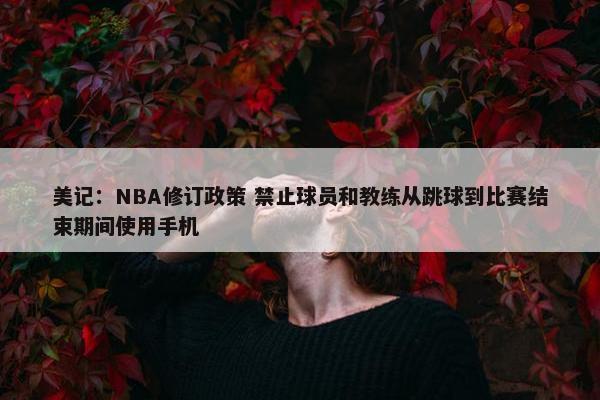 美记：NBA修订政策 禁止球员和教练从跳球到比赛结束期间使用手机