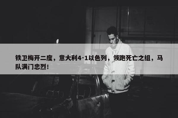 铁卫梅开二度，意大利4-1以色列，领跑死亡之组，马队满门忠烈！