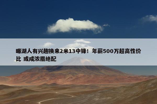 曝湖人有兴趣换来2米13中锋！年薪500万超高性价比 或成浓眉绝配