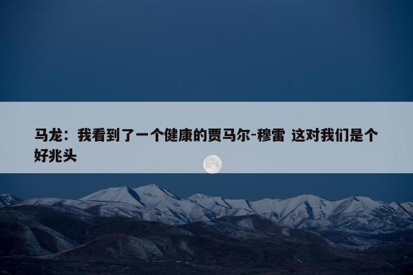 马龙：我看到了一个健康的贾马尔-穆雷 这对我们是个好兆头