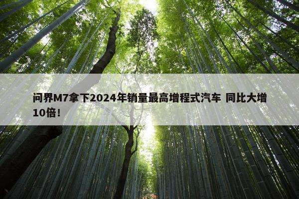 问界M7拿下2024年销量最高增程式汽车 同比大增10倍！