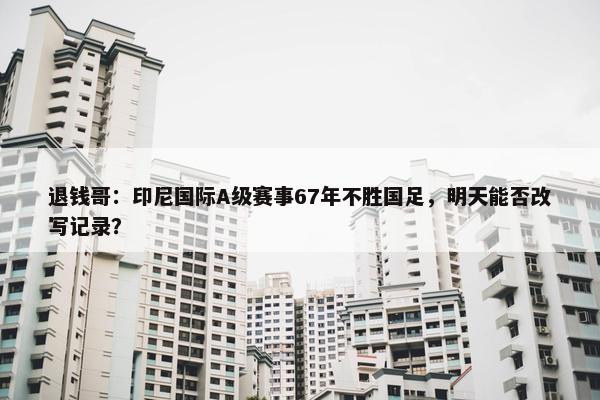 退钱哥：印尼国际A级赛事67年不胜国足，明天能否改写记录？