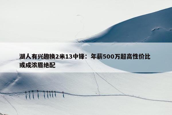 湖人有兴趣换2米13中锋：年薪500万超高性价比 或成浓眉绝配