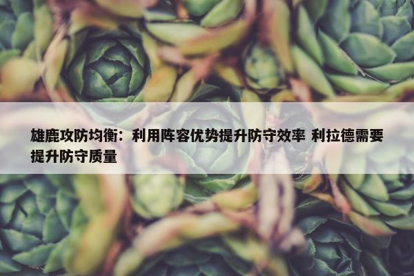 雄鹿攻防均衡：利用阵容优势提升防守效率 利拉德需要提升防守质量