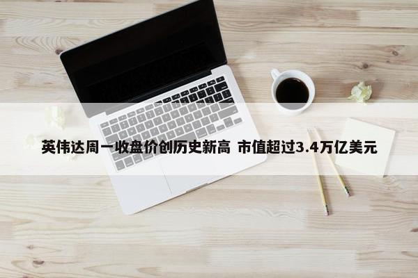 英伟达周一收盘价创历史新高 市值超过3.4万亿美元