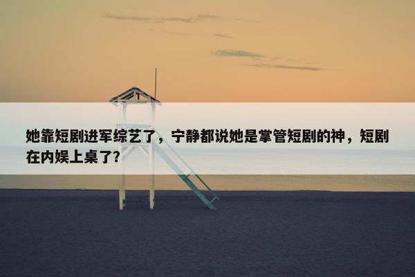 她靠短剧进军综艺了，宁静都说她是掌管短剧的神，短剧在内娱上桌了？