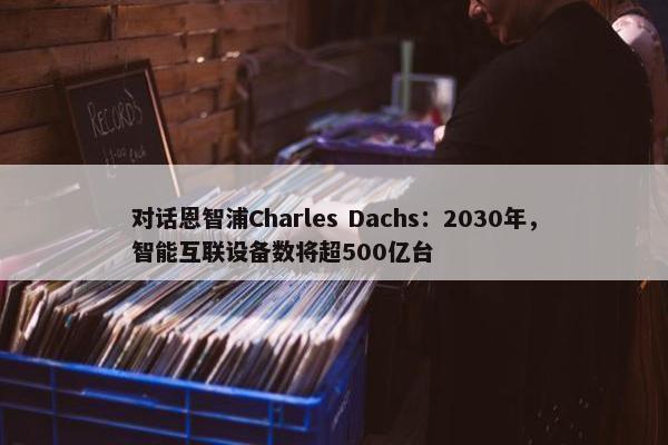 对话恩智浦Charles Dachs：2030年，智能互联设备数将超500亿台