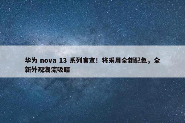 华为 nova 13 系列官宣！将采用全新配色，全新外观潮流吸睛