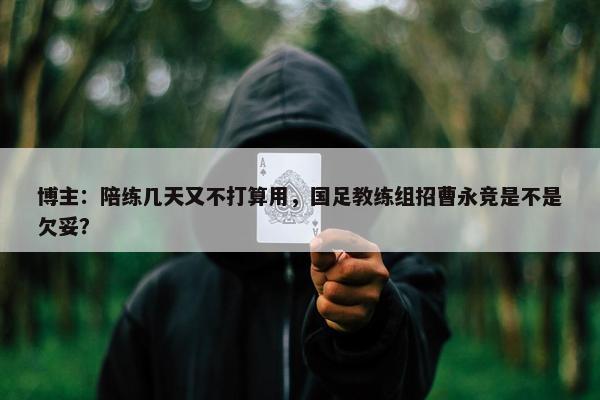 博主：陪练几天又不打算用，国足教练组招曹永竞是不是欠妥？