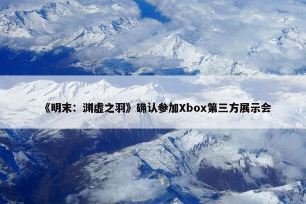 《明末：渊虚之羽》确认参加Xbox第三方展示会