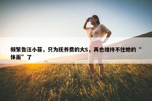 频繁告汪小菲，只为抚养费的大S，再也维持不住她的“体面”了