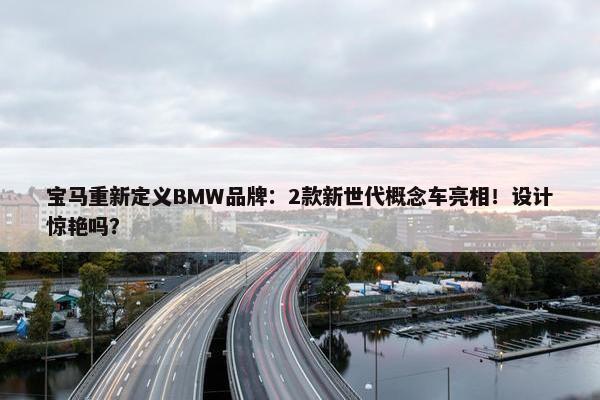 宝马重新定义BMW品牌：2款新世代概念车亮相！设计惊艳吗？