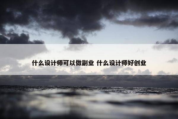 什么设计师可以做副业 什么设计师好创业