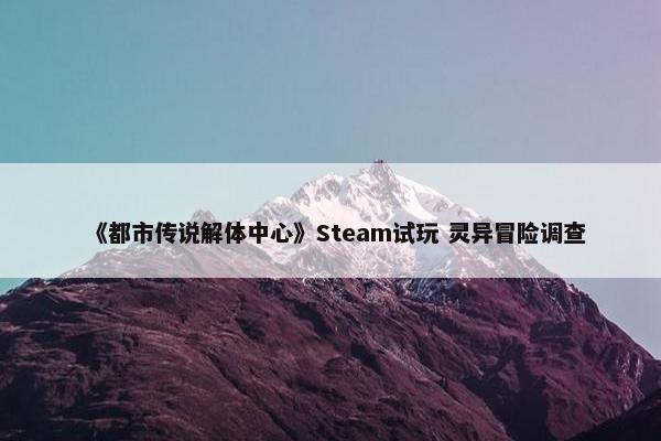 《都市传说解体中心》Steam试玩 灵异冒险调查