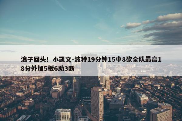 浪子回头！小凯文-波特19分钟15中8砍全队最高18分外加5板6助3断