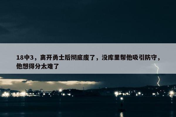 18中3，离开勇士后彻底废了，没库里帮他吸引防守，他想得分太难了