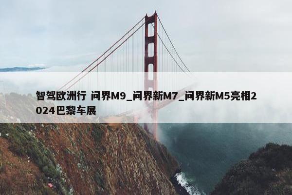 智驾欧洲行 问界M9_问界新M7_问界新M5亮相2024巴黎车展