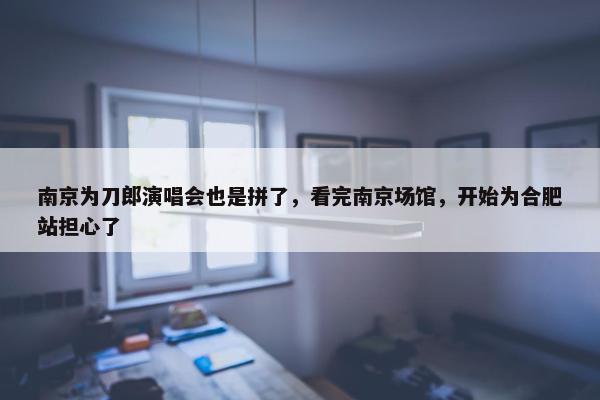 南京为刀郎演唱会也是拼了，看完南京场馆，开始为合肥站担心了