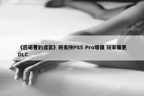 《匹诺曹的谎言》将支持PS5 Pro增强 玩家催更DLC