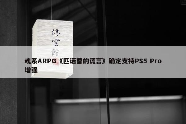 魂系ARPG《匹诺曹的谎言》确定支持PS5 Pro增强