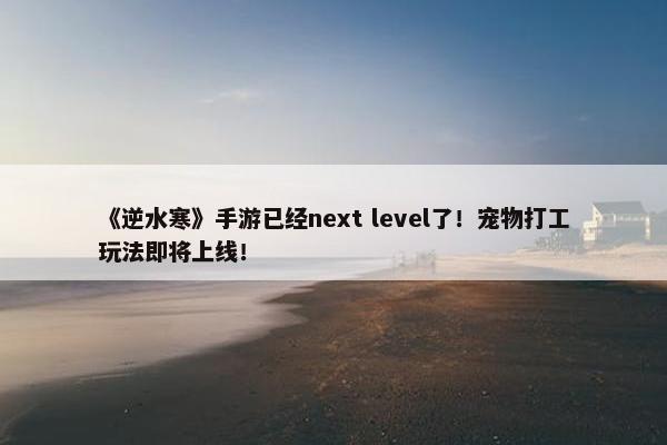 《逆水寒》手游已经next level了！宠物打工玩法即将上线！