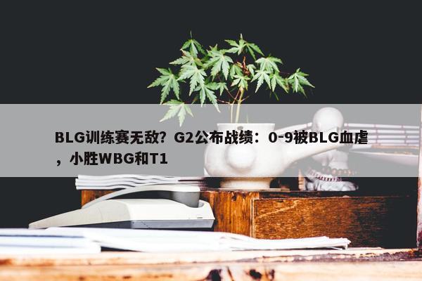 BLG训练赛无敌？G2公布战绩：0-9被BLG血虐，小胜WBG和T1