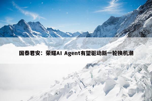 国泰君安：荣耀AI Agent有望驱动新一轮换机潮