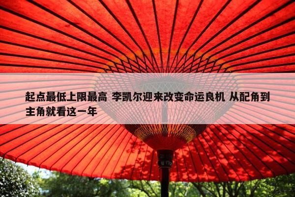 起点最低上限最高 李凯尔迎来改变命运良机 从配角到主角就看这一年