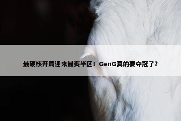 最硬核开局迎来最爽半区！GenG真的要夺冠了？