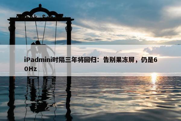 iPadmini时隔三年将回归：告别果冻屏，仍是60Hz