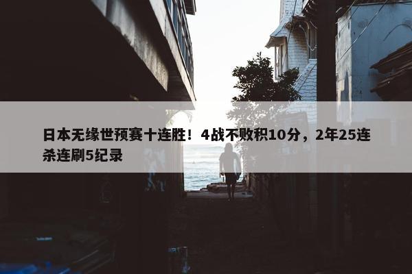 日本无缘世预赛十连胜！4战不败积10分，2年25连杀连刷5纪录