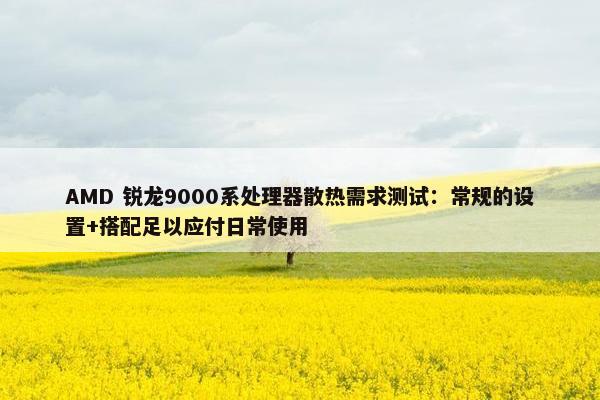 AMD 锐龙9000系处理器散热需求测试：常规的设置+搭配足以应付日常使用