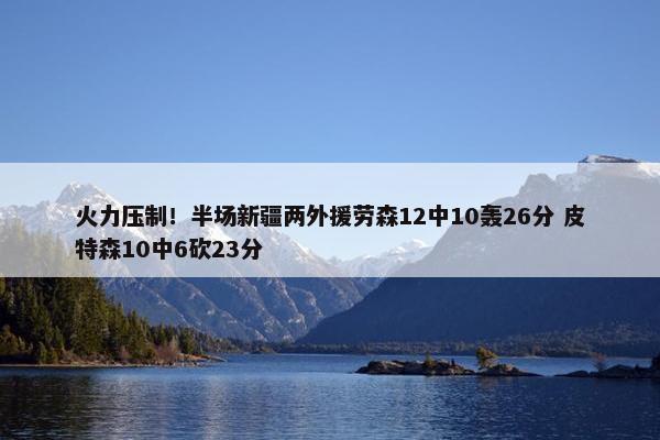 火力压制！半场新疆两外援劳森12中10轰26分 皮特森10中6砍23分