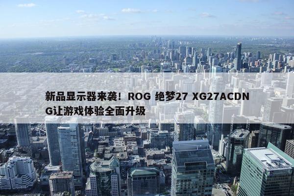 新品显示器来袭！ROG 绝梦27 XG27ACDNG让游戏体验全面升级