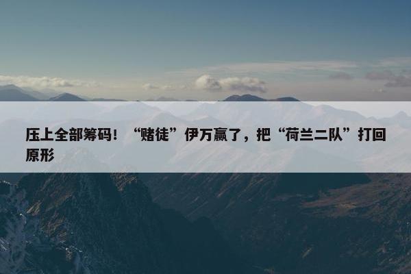 压上全部筹码！“赌徒”伊万赢了，把“荷兰二队”打回原形