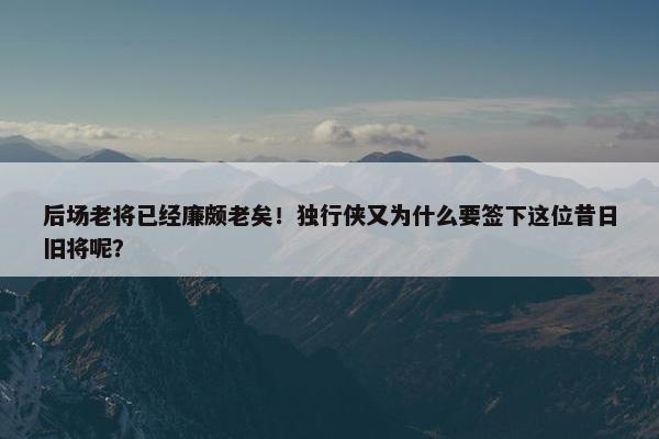 后场老将已经廉颇老矣！独行侠又为什么要签下这位昔日旧将呢？