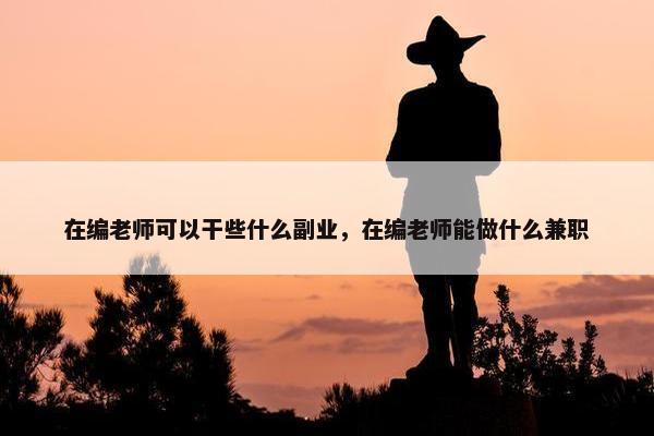 在编老师可以干些什么副业，在编老师能做什么兼职