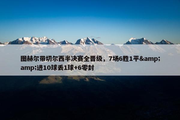 图赫尔带切尔西半决赛全晋级，7场6胜1平&amp;进10球丢1球+6零封