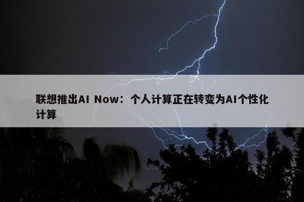 联想推出AI Now：个人计算正在转变为AI个性化计算